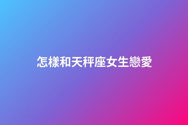 怎樣和天秤座女生戀愛