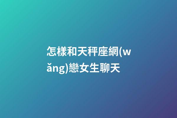 怎樣和天秤座網(wǎng)戀女生聊天