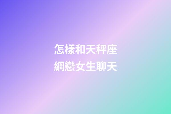 怎樣和天秤座網戀女生聊天