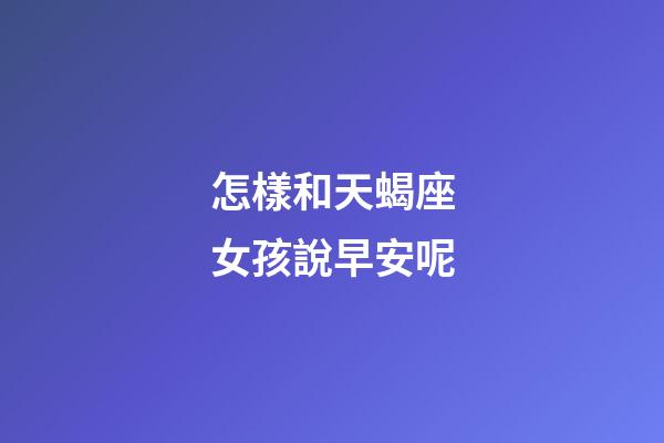 怎樣和天蝎座女孩說早安呢-第1張-星座運(yùn)勢(shì)-玄機(jī)派
