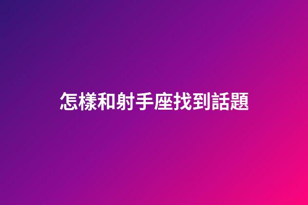 怎樣和射手座找到話題-第1張-星座運(yùn)勢-玄機(jī)派