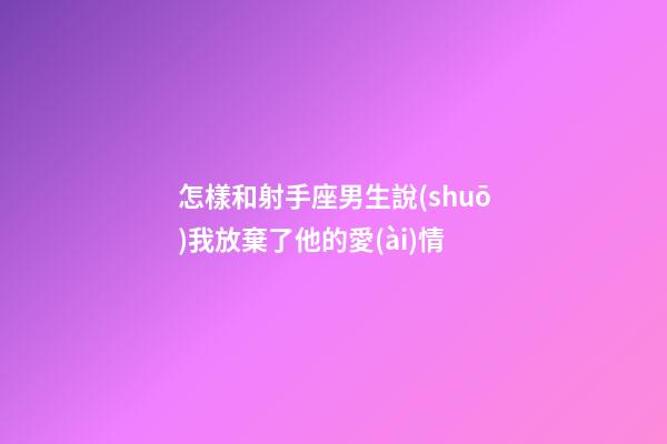 怎樣和射手座男生說(shuō)我放棄了他的愛(ài)情-第1張-星座運(yùn)勢(shì)-玄機(jī)派