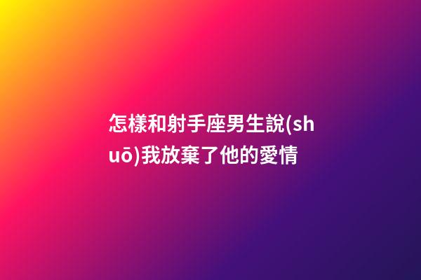 怎樣和射手座男生說(shuō)我放棄了他的愛情