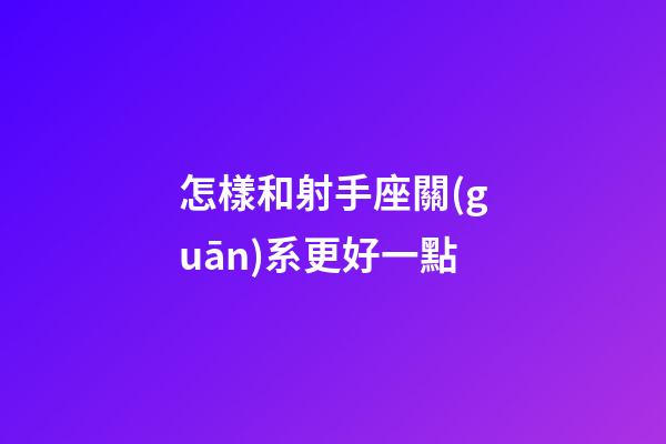 怎樣和射手座關(guān)系更好一點
