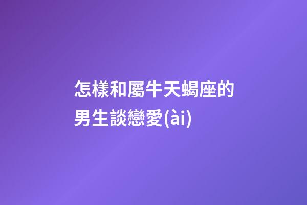 怎樣和屬牛天蝎座的男生談戀愛(ài)