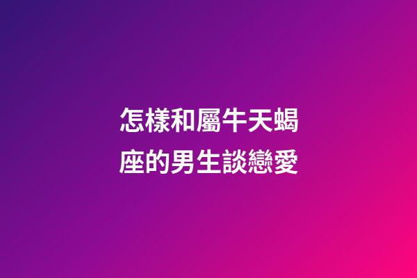 要和屬牛天蝎座的男生談戀愛，首先需要了解他們的個性特點和喜好，以及如何與他們相處。屬牛天蝎座的男生通常具有實際、勤勞和忠誠的特點，同時也非常獨立和有決策能力。與他們相處時，需要對他們充滿信任和尊重，同時給予他們足夠的空間和自由。要與屬牛天蝎