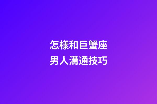 怎樣和巨蟹座男人溝通技巧
