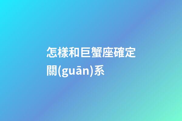 怎樣和巨蟹座確定關(guān)系
