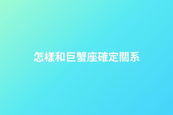 怎樣和巨蟹座確定關系