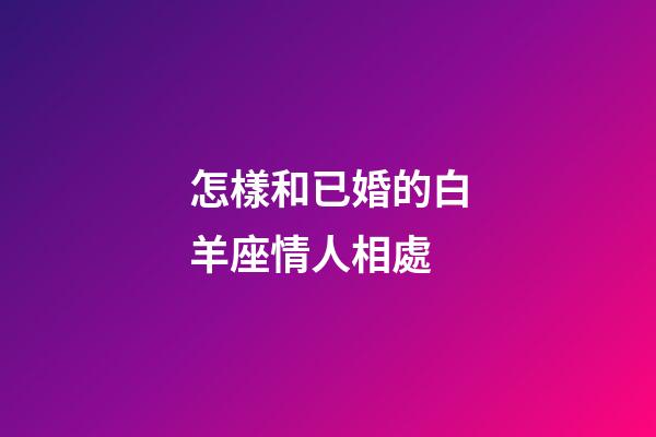怎樣和已婚的白羊座情人相處