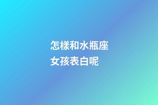 怎樣和水瓶座女孩表白呢-第1張-星座運勢-玄機派