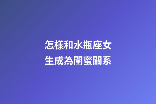 怎樣和水瓶座女生成為閨蜜關系