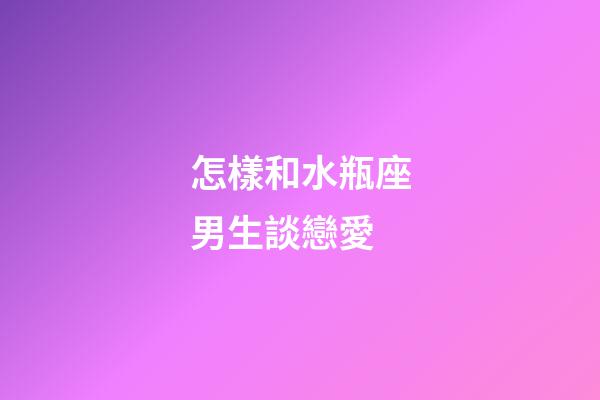 怎樣和水瓶座男生談戀愛-第1張-星座運勢-玄機派