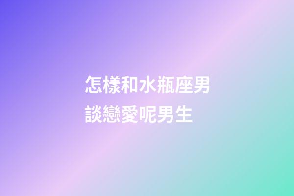 怎樣和水瓶座男談戀愛呢男生-第1張-星座運勢-玄機派