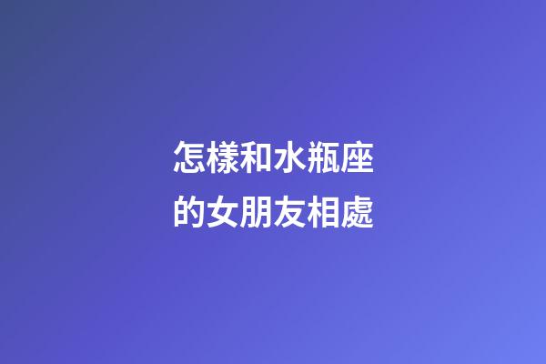 怎樣和水瓶座的女朋友相處-第1張-星座運勢-玄機派