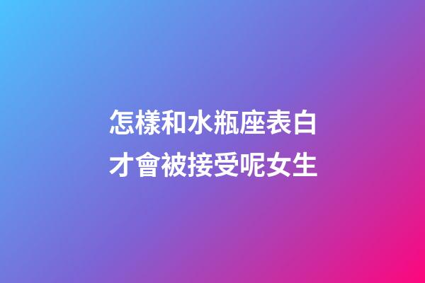 怎樣和水瓶座表白才會被接受呢女生-第1張-星座運勢-玄機派