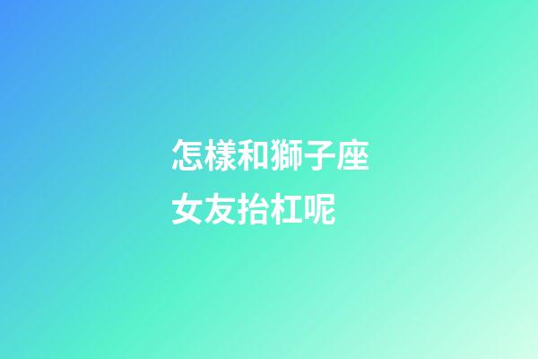 怎樣和獅子座女友抬杠呢-第1張-星座運勢-玄機派