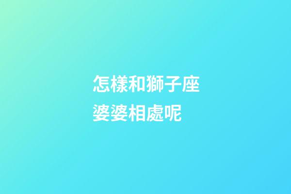 怎樣和獅子座婆婆相處呢