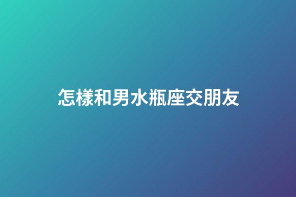 怎樣和男水瓶座交朋友