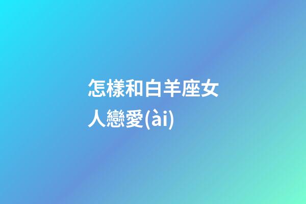 怎樣和白羊座女人戀愛(ài)