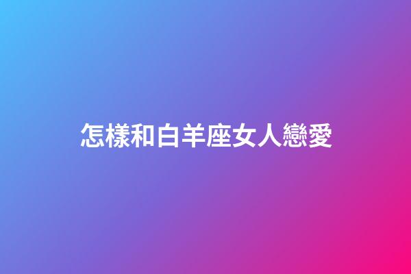 怎樣和白羊座女人戀愛-第1張-星座運(yùn)勢(shì)-玄機(jī)派