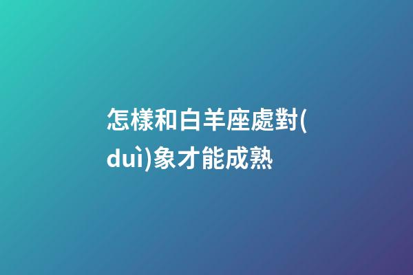 怎樣和白羊座處對(duì)象才能成熟