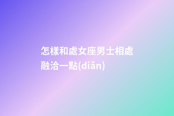 怎樣和處女座男士相處融洽一點(diǎn)-第1張-星座運(yùn)勢(shì)-玄機(jī)派