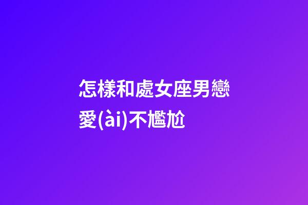 怎樣和處女座男戀愛(ài)不尷尬