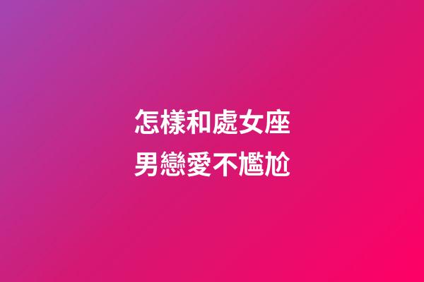 怎樣和處女座男戀愛不尷尬