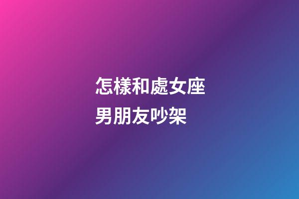 怎樣和處女座男朋友吵架-第1張-星座運勢-玄機派