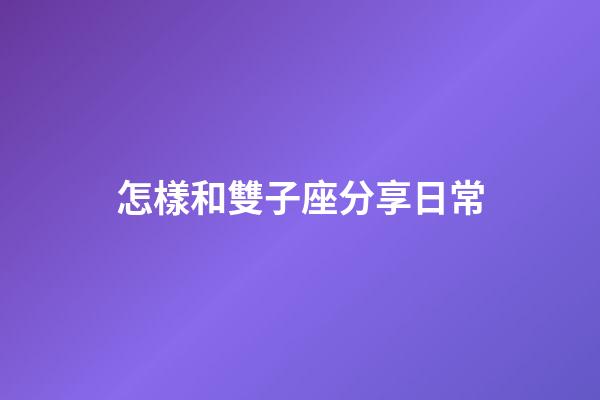 怎樣和雙子座分享日常-第1張-星座運勢-玄機派