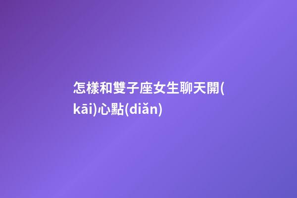 怎樣和雙子座女生聊天開(kāi)心點(diǎn)