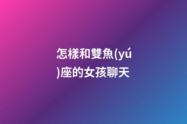 怎樣和雙魚(yú)座的女孩聊天