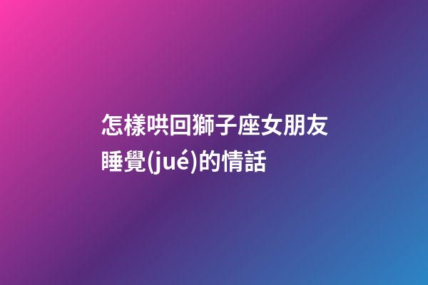 怎樣哄回獅子座女朋友睡覺(jué)的情話