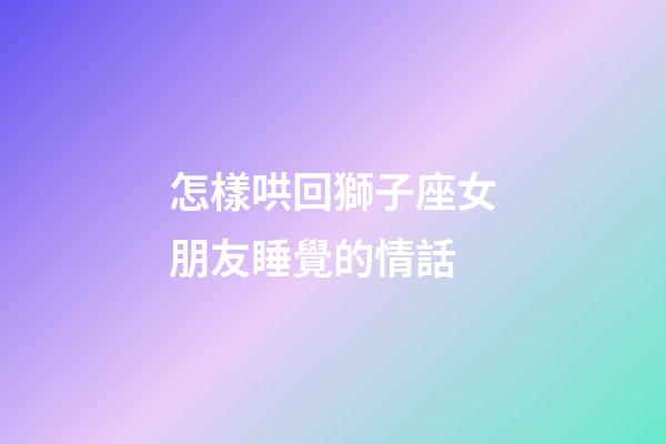 怎樣哄回獅子座女朋友睡覺的情話-第1張-星座運勢-玄機派