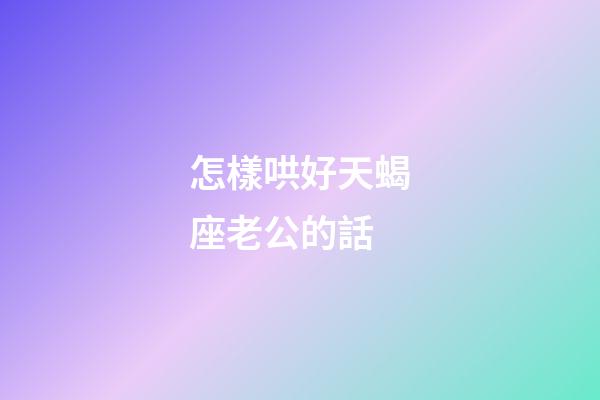 怎樣哄好天蝎座老公的話-第1張-星座運(yùn)勢-玄機(jī)派