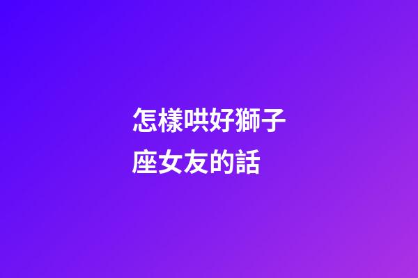怎樣哄好獅子座女友的話-第1張-星座運勢-玄機派