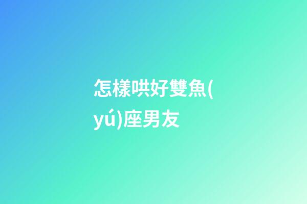 怎樣哄好雙魚(yú)座男友