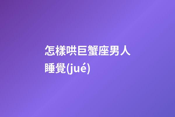 怎樣哄巨蟹座男人睡覺(jué)