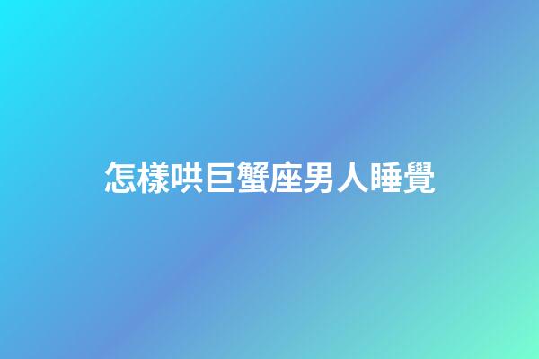 怎樣哄巨蟹座男人睡覺