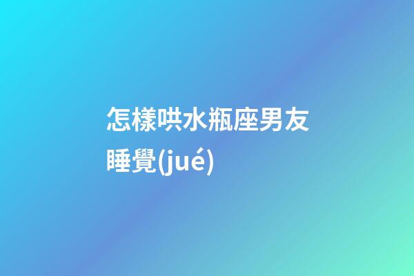 怎樣哄水瓶座男友睡覺(jué)