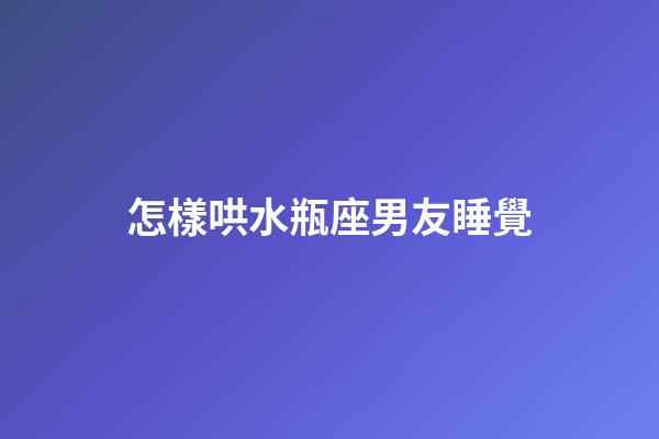 怎樣哄水瓶座男友睡覺-第1張-星座運勢-玄機派