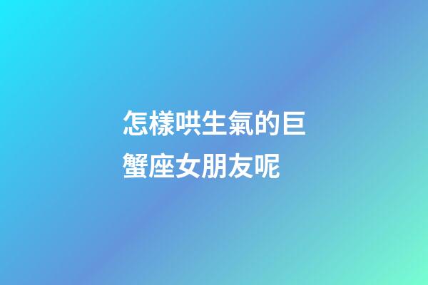 怎樣哄生氣的巨蟹座女朋友呢-第1張-星座運勢-玄機派