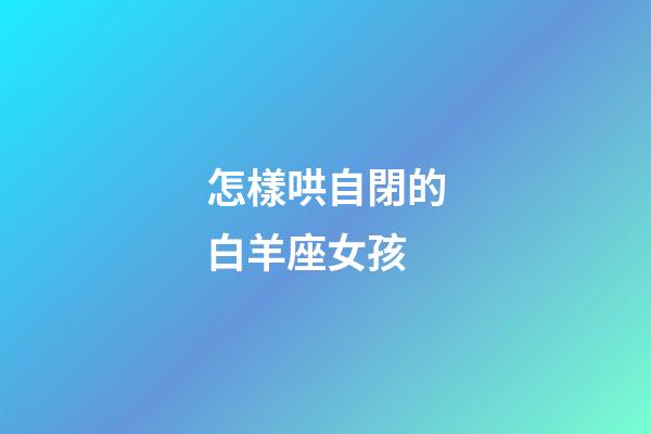 怎樣哄自閉的白羊座女孩