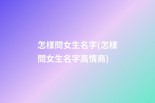 怎樣問女生名字(怎樣問女生名字高情商)