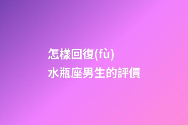 怎樣回復(fù)水瓶座男生的評價