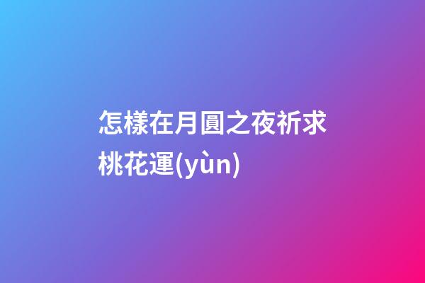怎樣在月圓之夜祈求桃花運(yùn)
