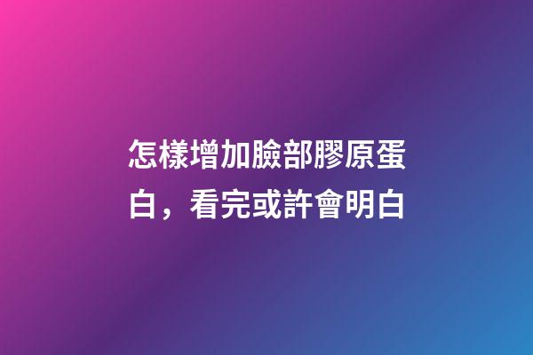 怎樣增加臉部膠原蛋白，看完或許會明白-第1張-觀點-玄機派