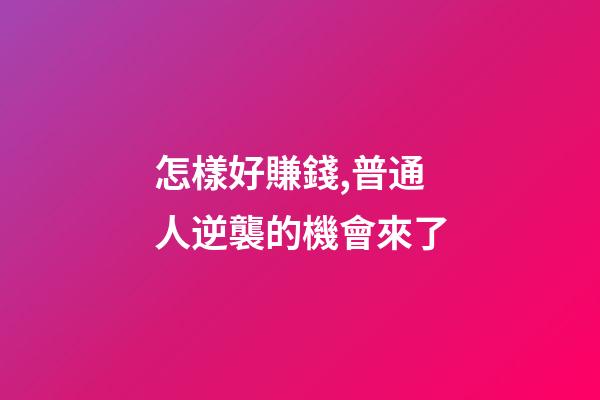 怎樣好賺錢,普通人逆襲的機會來了-第1張-觀點-玄機派