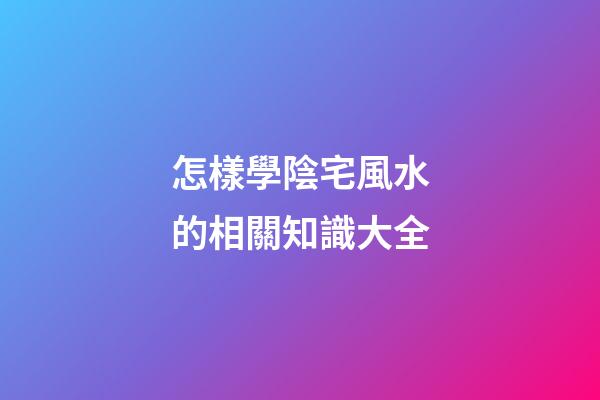 怎樣學陰宅風水的相關知識大全